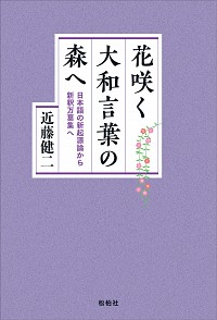 花咲く大和言葉の森へ/日本語の新起源論から新釈万葉集へ
